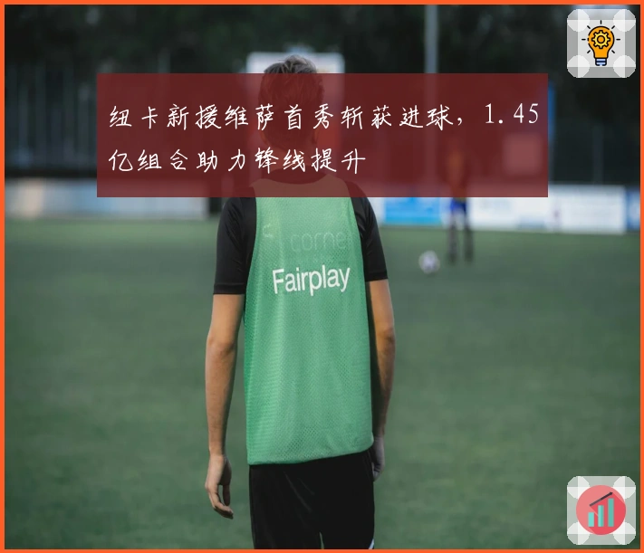 纽卡新援维萨首秀斩获进球，1.45亿组合助力锋线提升