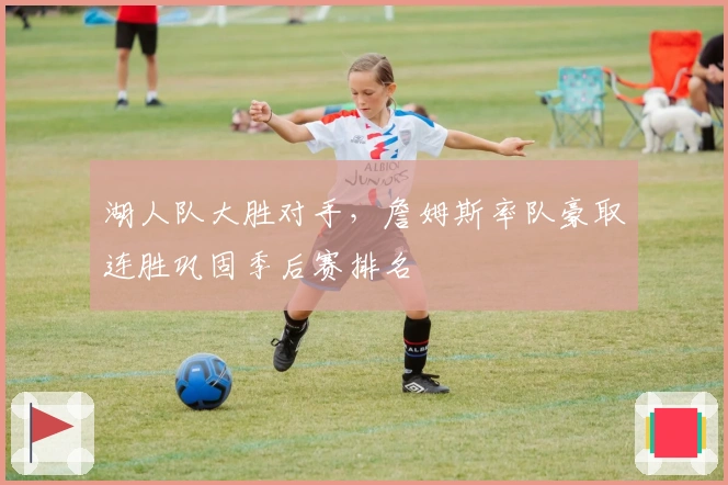 湖人队大胜对手，詹姆斯率队豪取连胜巩固季后赛排名