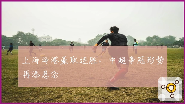 上海海港豪取连胜，中超争冠形势再添悬念