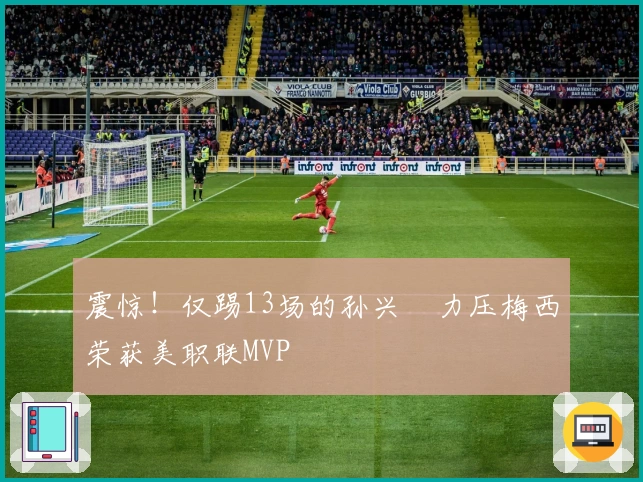 震惊！仅踢13场的孙兴慜力压梅西荣获美职联MVP