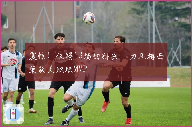 震惊！仅踢13场的孙兴慜力压梅西荣获美职联MVP