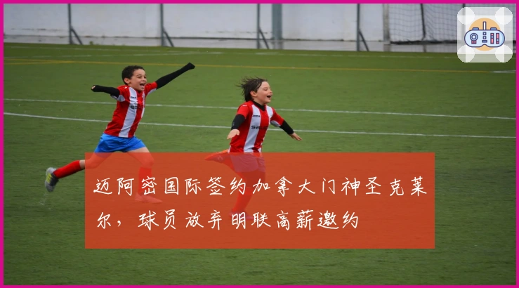 迈阿密国际签约加拿大门神圣克莱尔，球员放弃明联高薪邀约