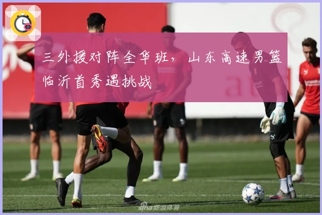 三外援对阵全华班，山东高速男篮临沂首秀遇挑战