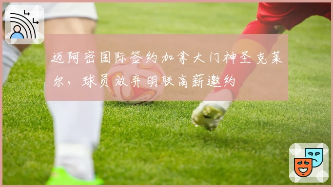 迈阿密国际签约加拿大门神圣克莱尔，球员放弃明联高薪邀约