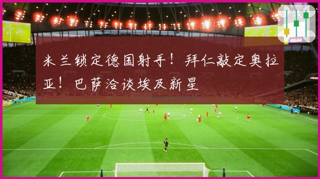 米兰锁定德国射手！拜仁敲定奥拉亚！巴萨洽谈埃及新星