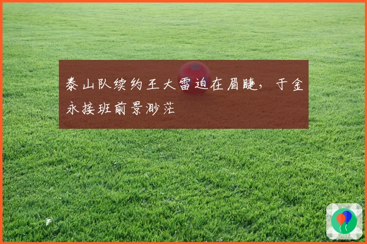 泰山队续约王大雷迫在眉睫，于金永接班前景渺茫