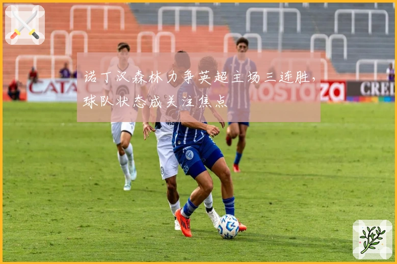 诺丁汉森林力争英超主场三连胜，球队状态成关注焦点