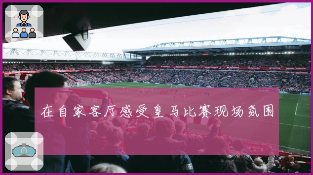 在自家客厅感受皇马比赛现场氛围