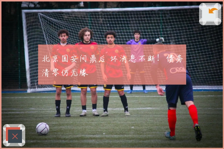 北京国安问鼎后 坏消息不断！债务清零仍无缘